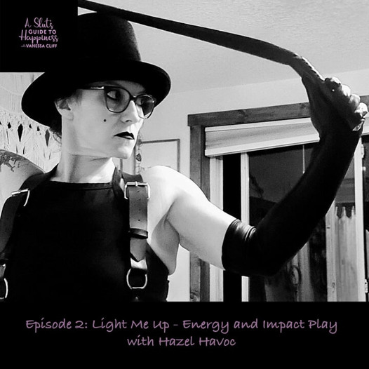 A Slut's Guide To Happiness Podcast :Episode 2: Light Me Up - Energy and Impact Play - with Hazel Havoc